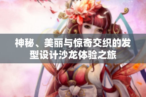 神秘、美麗與驚奇交織的發型設計沙龍體驗之旅