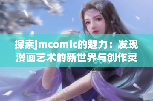 探索jmcomic的魅力：發現漫畫藝術的新世界與創作靈感