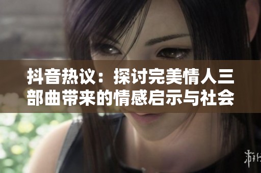 抖音熱議：探討完美情人三部曲帶來的情感啟示與社會影響