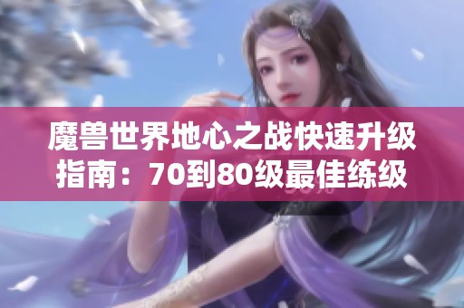 魔獸世界地心之戰快速升級指南：70到80級最佳練級技巧