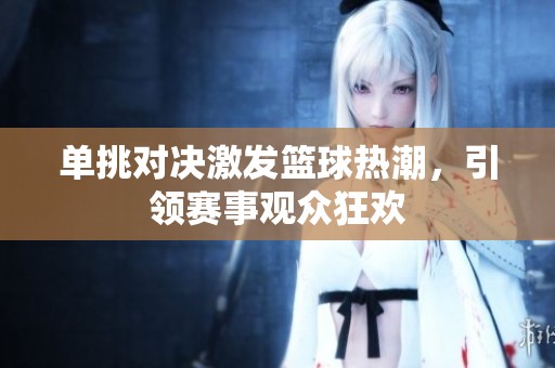 單挑對(duì)決激發(fā)籃球熱潮，引領(lǐng)賽事觀眾狂歡