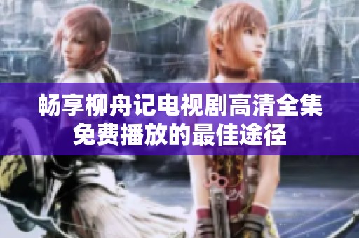 暢享柳舟記電視劇高清全集免費播放的最佳途徑