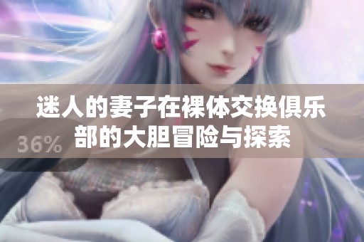 迷人的妻子在裸體交換俱樂部的大膽冒險與探索