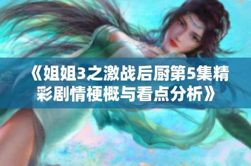 《姐姐3之激戰后廚第5集精彩劇情梗概與看點分析》