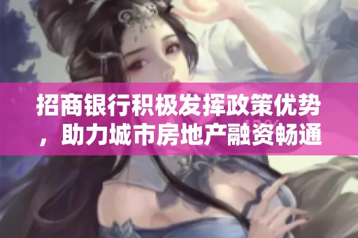 招商銀行積極發(fā)揮政策優(yōu)勢，助力城市房地產融資暢通發(fā)展渠道