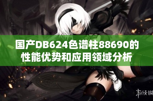 國產(chǎn)DB624色譜柱88690的性能優(yōu)勢和應(yīng)用領(lǐng)域分析