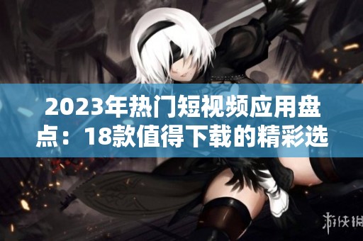 2023年熱門短視頻應用盤點：18款值得下載的精彩選擇