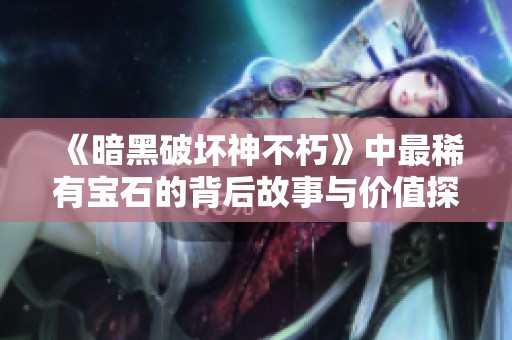 《暗黑破壞神不朽》中最稀有寶石的背后故事與價值探討