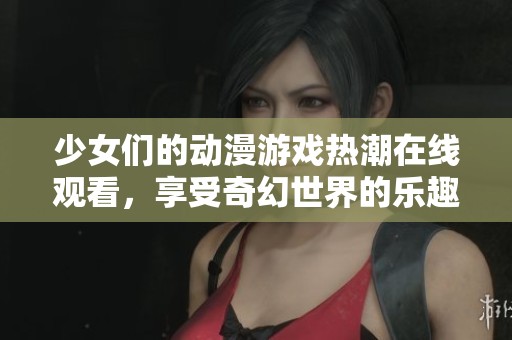 少女們的動(dòng)漫游戲熱潮在線觀看，享受奇幻世界的樂趣