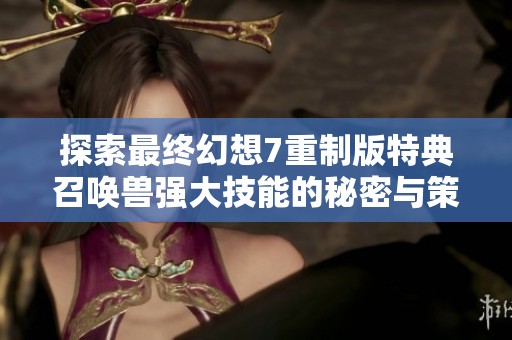 探索最終幻想7重制版特典召喚獸強大技能的秘密與策略