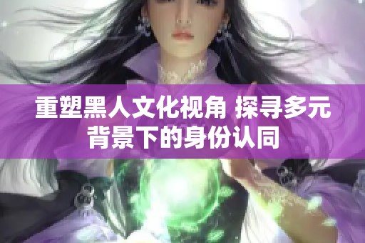 重塑黑人文化視角 探尋多元背景下的身份認同