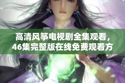 高清風箏電視劇全集觀看，46集完整版在線免費觀看方法介紹