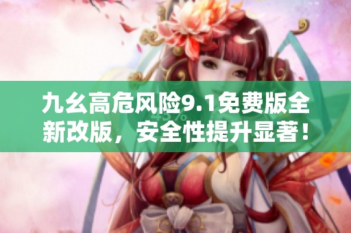 九幺高危風(fēng)險(xiǎn)9.1免費(fèi)版全新改版，安全性提升顯著！