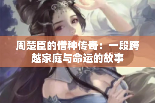 周楚臣的借種傳奇：一段跨越家庭與命運(yùn)的故事