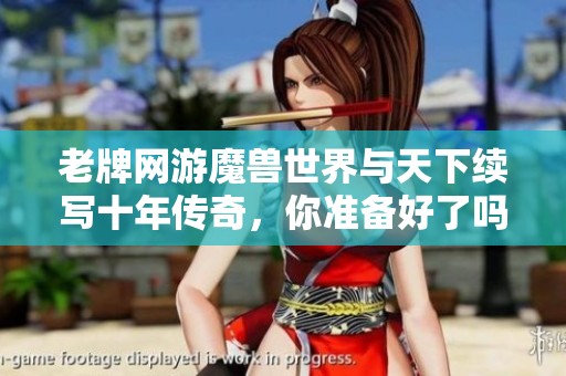 老牌網(wǎng)游魔獸世界與天下續(xù)寫(xiě)十年傳奇，你準(zhǔn)備好了嗎