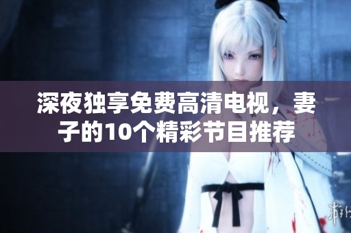 深夜獨(dú)享免費(fèi)高清電視，妻子的10個(gè)精彩節(jié)目推薦