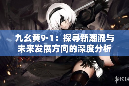 九幺黃9·1：探尋新潮流與未來發展方向的深度分析