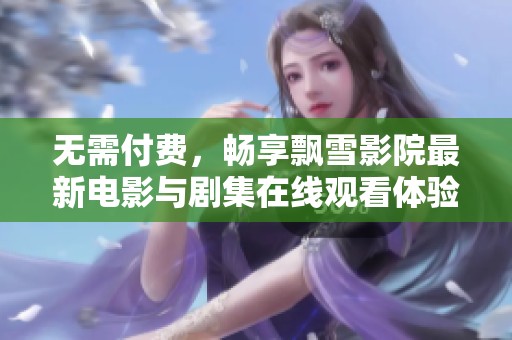 無需付費，暢享飄雪影院最新電影與劇集在線觀看體驗