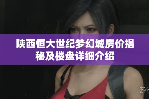 陜西恒大世紀夢幻城房價揭秘及樓盤詳細介紹