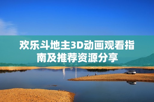 歡樂斗地主3D動畫觀看指南及推薦資源分享