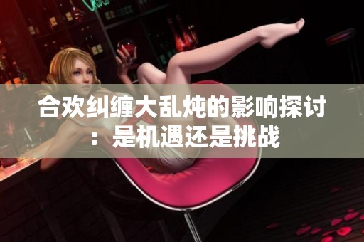 合歡糾纏大亂燉的影響探討：是機遇還是挑戰