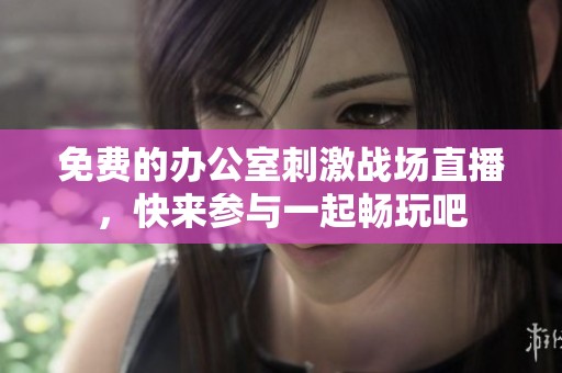 免費的辦公室刺激戰場直播，快來參與一起暢玩吧