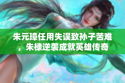 朱元璋任用失誤致孫子苦難，朱棣逆襲成就英雄傳奇