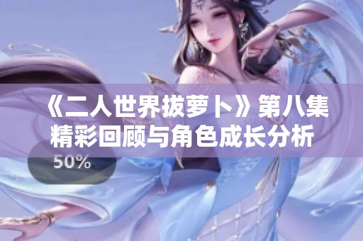 《二人世界拔蘿卜》第八集精彩回顧與角色成長分析