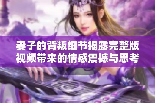 妻子的背叛細節揭露完整版視頻帶來的情感震撼與思考