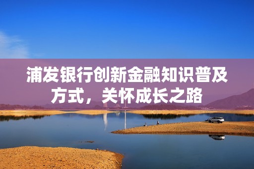 浦發銀行創新金融知識普及方式，關懷成長之路