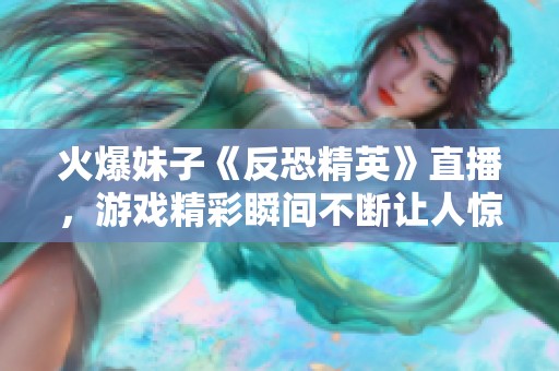 火爆妹子《反恐精英》直播，游戲精彩瞬間不斷讓人驚嘆