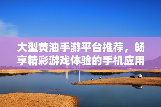 大型黃油手游平臺推薦，暢享精彩游戲體驗的手機應用