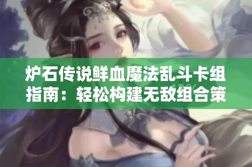 爐石傳說鮮血魔法亂斗卡組指南：輕松構建無敵組合策略