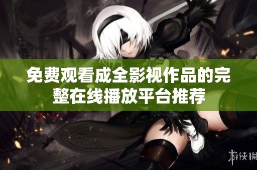 免費(fèi)觀看成全影視作品的完整在線播放平臺(tái)推薦
