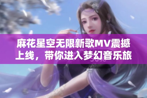 麻花星空無限新歌MV震撼上線，帶你進入夢幻音樂旅程