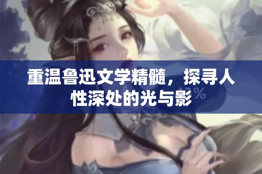 重溫魯迅文學精髓，探尋人性深處的光與影