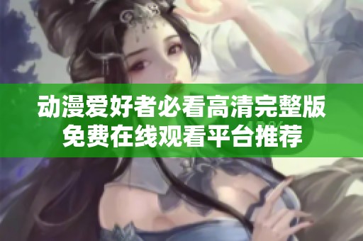 動漫愛好者必看高清完整版免費在線觀看平臺推薦