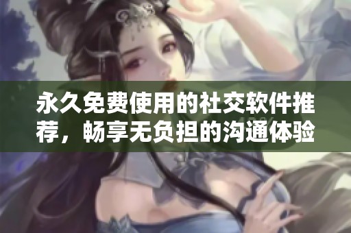永久免費使用的社交軟件推薦，暢享無負擔的溝通體驗