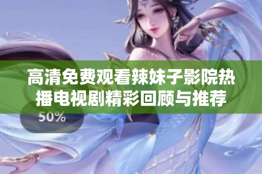 高清免費觀看辣妹子影院熱播電視劇精彩回顧與推薦