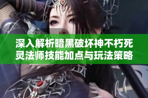 深入解析暗黑破壞神不朽死靈法師技能加點與玩法策略