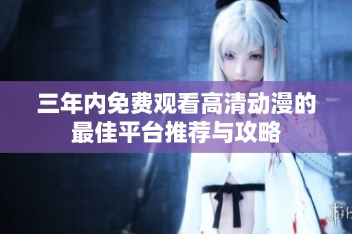 三年內免費觀看高清動漫的最佳平臺推薦與攻略