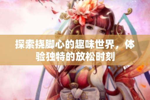 探索撓腳心的趣味世界，體驗獨(dú)特的放松時刻