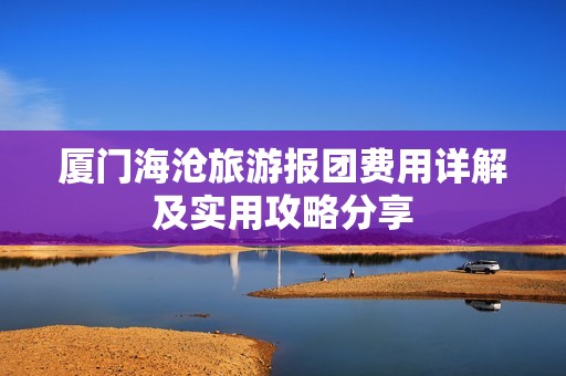 廈門海滄旅游報(bào)團(tuán)費(fèi)用詳解及實(shí)用攻略分享