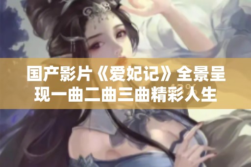 國產(chǎn)影片《愛妃記》全景呈現(xiàn)一曲二曲三曲精彩人生 國產(chǎn)影片《愛妃記》全景呈現(xiàn)一曲二曲三曲精彩人生
