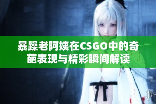 暴躁老阿姨在CSGO中的奇葩表現與精彩瞬間解讀
