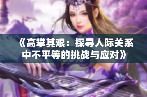 《高攀其艱：探尋人際關系中不平等的挑戰與應對》