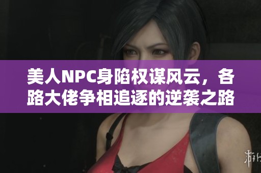 美人NPC身陷權謀風云，各路大佬爭相追逐的逆襲之路