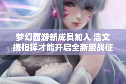 夢幻西游新成員加入 浩文攜指揮才能開啟全新服戰征程