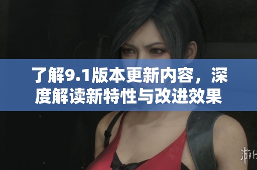 了解9.1版本更新內容，深度解讀新特性與改進效果