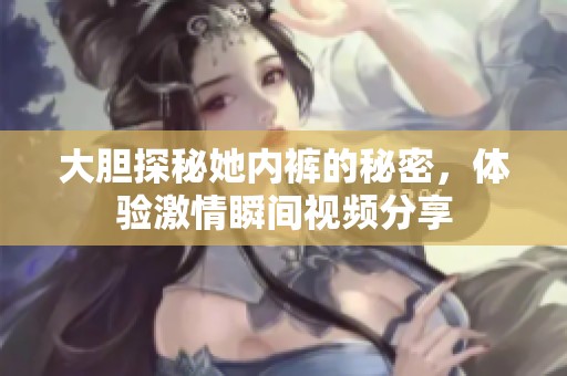 大膽探秘她內(nèi)褲的秘密，體驗激情瞬間視頻分享